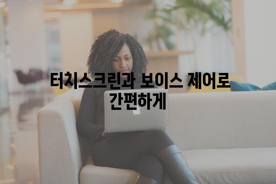  터치스크린과 보이스 제어로 간편하게