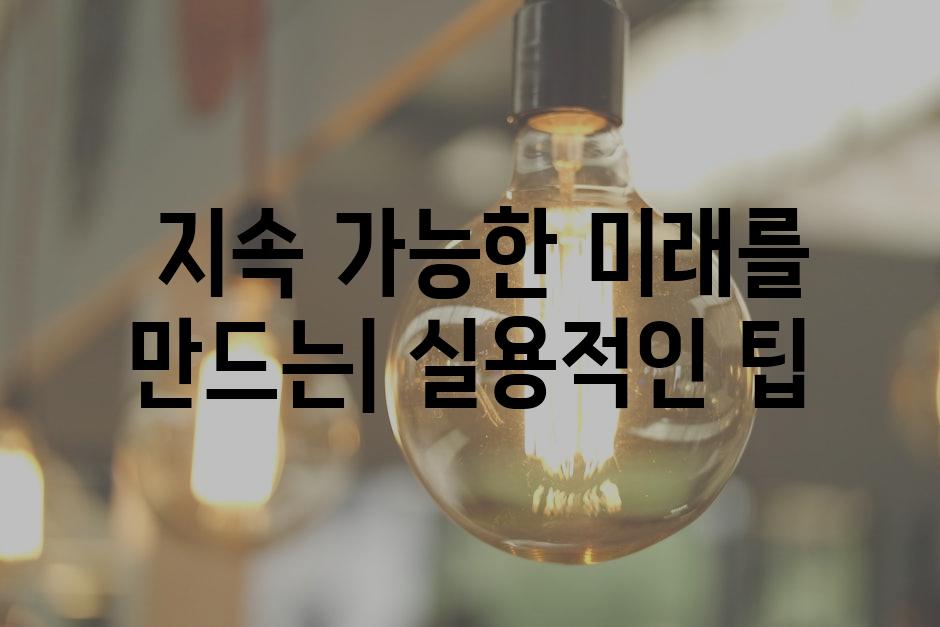  지속 가능한 미래를 만드는| 실용적인 팁