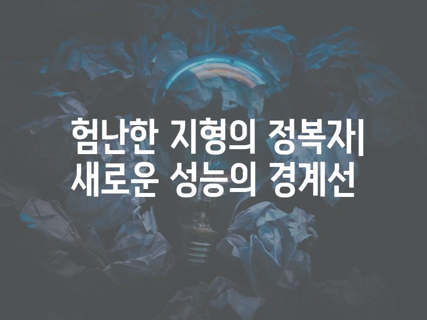  험난한 지형의 정복자| 새로운 성능의 경계선