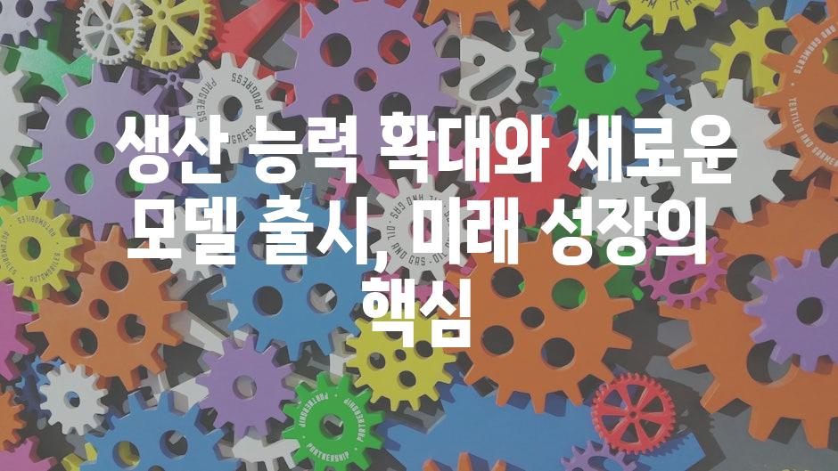 생산 능력 확대와 새로운 모델 출시, 미래 성장의 핵심