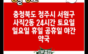 충청북도 청주시 서원구 사직2동 24시간 토요일 일요일 휴일 공휴일 야간 약국