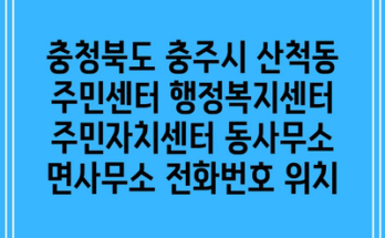 충청북도 충주시 산척동 주민센터 행정복지센터 주민자치센터 동사무소 면사무소 전화번호 위치