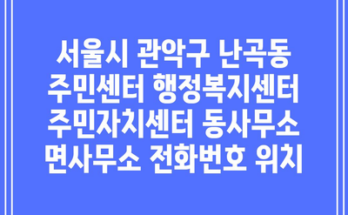 서울시 관악구 난곡동 주민센터 행정복지센터 주민자치센터 동사무소 면사무소 전화번호 위치