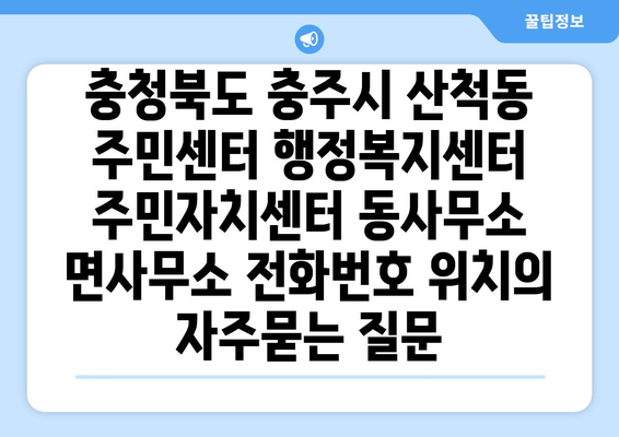 충청북도 충주시 산척동 주민센터 행정복지센터 주민자치센터 동사무소 면사무소 전화번호 위치