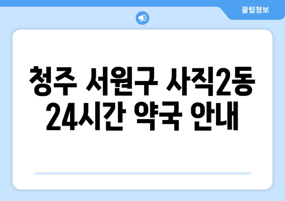 충청북도 청주시 서원구 사직2동 24시간 토요일 일요일 휴일 공휴일 야간 약국