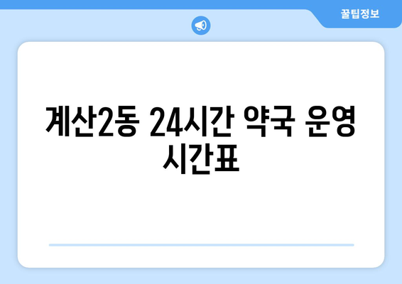 인천시 계양구 계산2동 24시간 토요일 일요일 휴일 공휴일 야간 약국