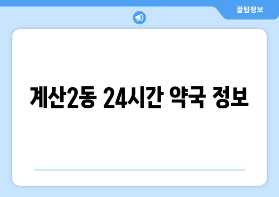 인천시 계양구 계산2동 24시간 토요일 일요일 휴일 공휴일 야간 약국