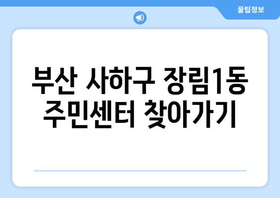 부산시 사하구 장림1동 주민센터 행정복지센터 주민자치센터 동사무소 면사무소 전화번호 위치