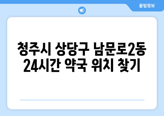 충청북도 청주시 상당구 남문로2동 24시간 토요일 일요일 휴일 공휴일 야간 약국