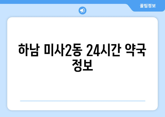 경기도 하남시 미사2동 24시간 토요일 일요일 휴일 공휴일 야간 약국