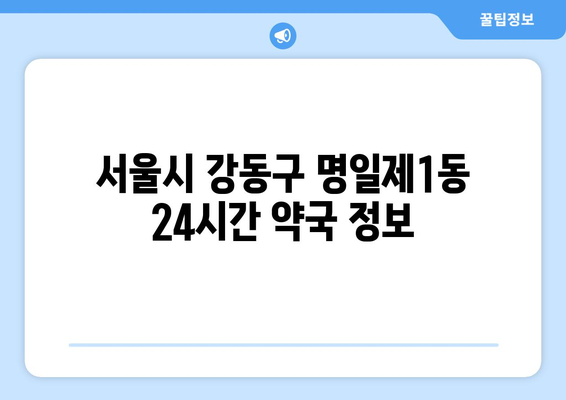 서울시 강동구 명일제1동 24시간 토요일 일요일 휴일 공휴일 야간 약국