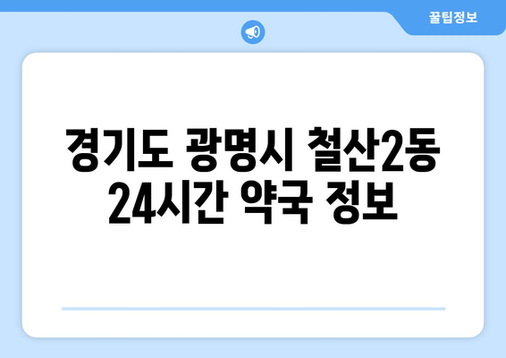 경기도 광명시 철산2동 24시간 토요일 일요일 휴일 공휴일 야간 약국