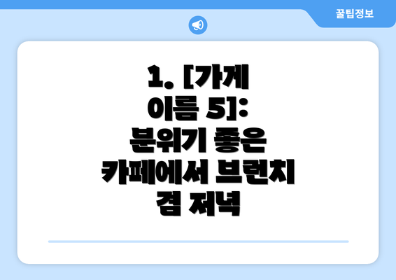 1. [가게 이름 5]:  분위기 좋은 카페에서 브런치 겸 저녁