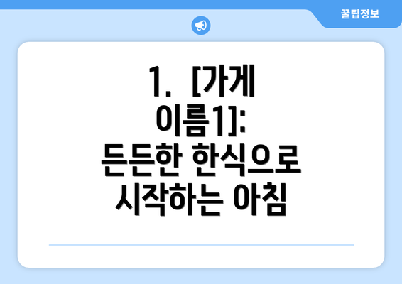 1.  [가게 이름1]: 든든한 한식으로 시작하는 아침