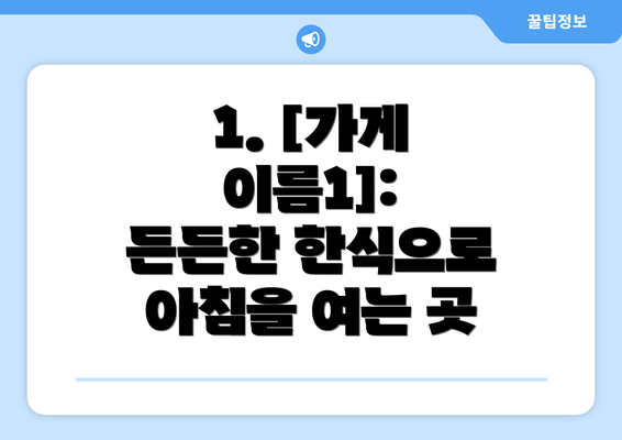 1. [가게 이름1]: 든든한 한식으로 아침을 여는 곳