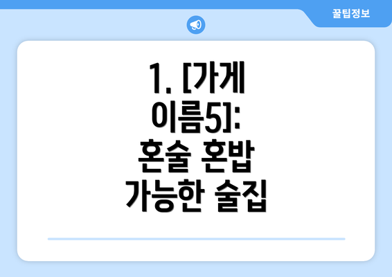 1. [가게 이름5]:  혼술 혼밥 가능한 술집