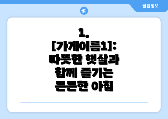 1. [가게이름1]: 따뜻한 햇살과 함께 즐기는 든든한 아침