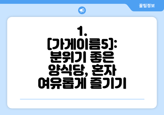 1. [가게이름5]:  분위기 좋은 양식당, 혼자 여유롭게 즐기기