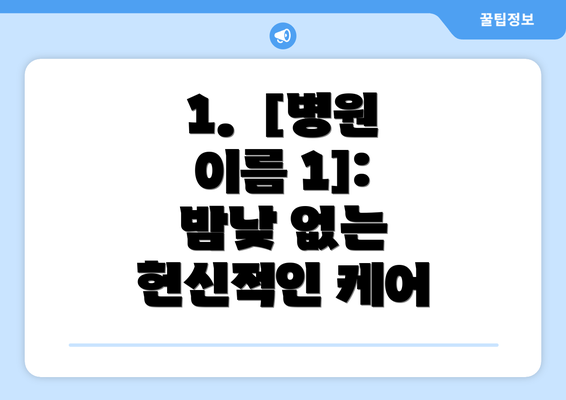 1.  [병원 이름 1]:  밤낮 없는 헌신적인 케어