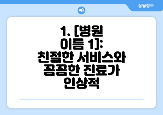 1. [병원 이름 1]:  친절한 서비스와 꼼꼼한 진료가 인상적