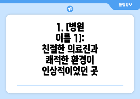 1. [병원 이름 1]:  친절한 의료진과 쾌적한 환경이 인상적이었던 곳