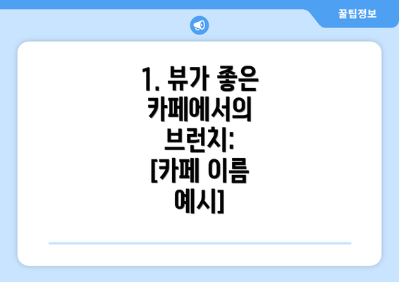 1. 뷰가 좋은 카페에서의 브런치:  [카페 이름 예시]