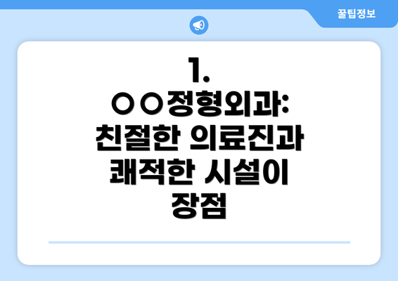 1. ○○정형외과:  친절한 의료진과 쾌적한 시설이 장점