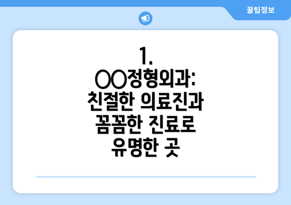 1. ○○정형외과:  친절한 의료진과 꼼꼼한 진료로 유명한 곳