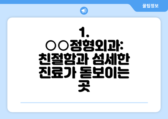 1.  ○○정형외과: 친절함과 섬세한 진료가 돋보이는 곳