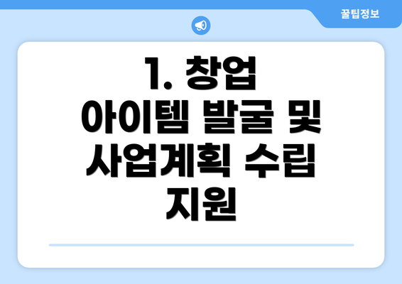 1. 창업 아이템 발굴 및 사업계획 수립 지원