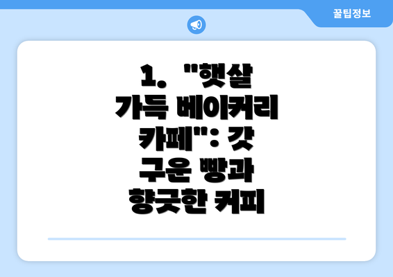 1.  "햇살 가득 베이커리 카페": 갓 구운 빵과 향긋한 커피