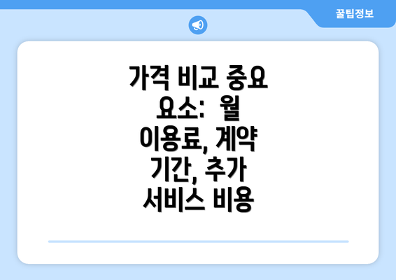 가격 비교 중요 요소:  월 이용료, 계약 기간, 추가 서비스 비용