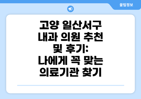 고양 일산서구 내과 의원 추천 및 후기: 나에게 꼭 맞는 의료기관 찾기