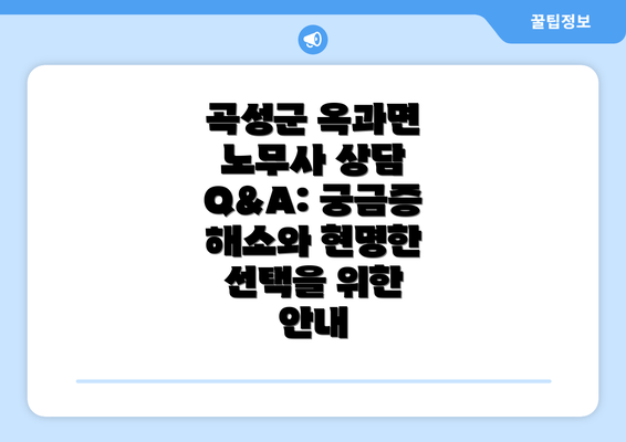 곡성군 옥과면 노무사 상담 Q&A: 궁금증 해소와 현명한 선택을 위한 안내