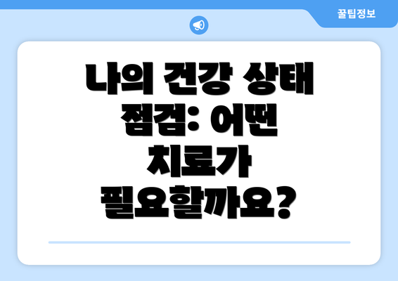 나의 건강 상태 점검: 어떤 치료가 필요할까요?