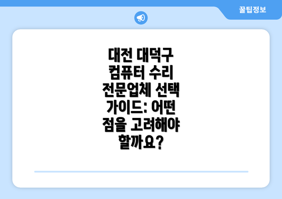 대전 대덕구 컴퓨터 수리 전문업체 선택 가이드: 어떤 점을 고려해야 할까요?