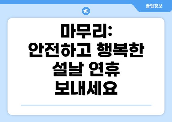 마무리: 안전하고 행복한 설날 연휴 보내세요