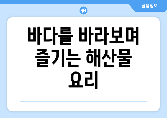 바다를 바라보며 즐기는 해산물 요리