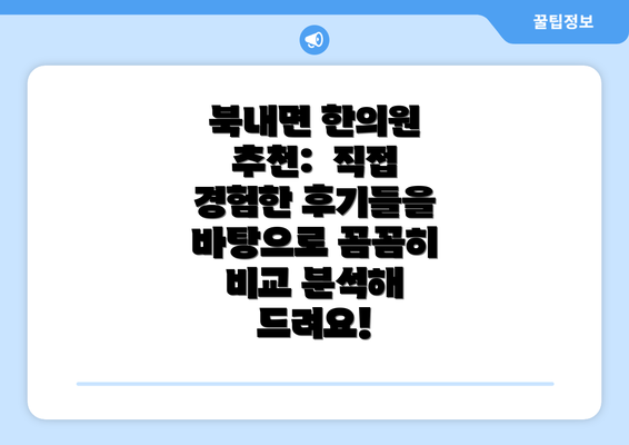 북내면 한의원 추천:  직접 경험한 후기들을 바탕으로 꼼꼼히 비교 분석해 드려요!