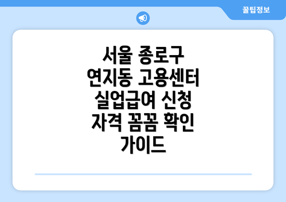 서울 종로구 연지동 고용센터 실업급여 신청 자격 꼼꼼 확인 가이드