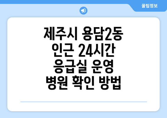 제주시 용담2동 인근 24시간 응급실 운영 병원 확인 방법