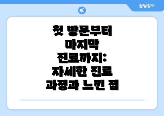 첫 방문부터 마지막 진료까지:  자세한 진료 과정과 느낀 점