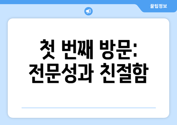 첫 번째 방문: 전문성과 친절함