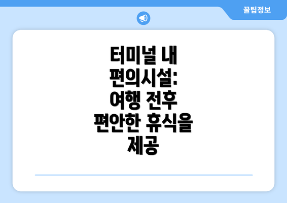 터미널 내 편의시설:  여행 전후 편안한 휴식을 제공