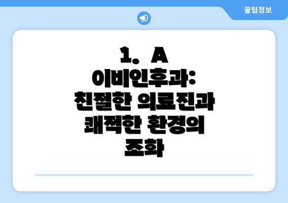 1.  A 이비인후과: 친절한 의료진과 쾌적한 환경의 조화