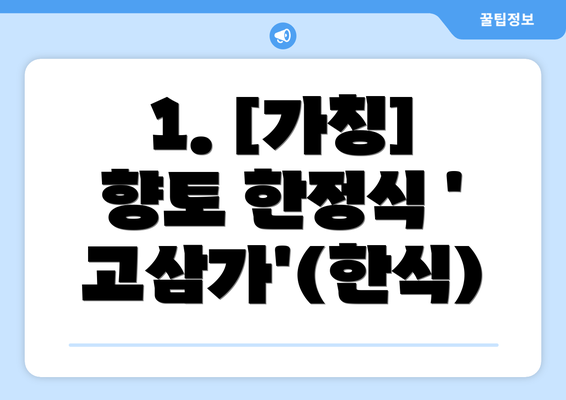 1. [가칭] 향토 한정식 '고삼가'(한식)