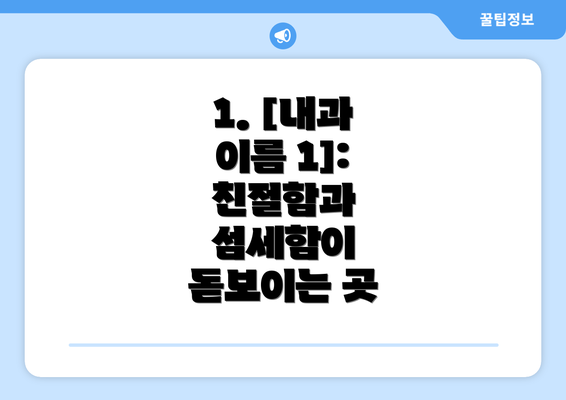 1. [내과 이름 1]: 친절함과 섬세함이 돋보이는 곳