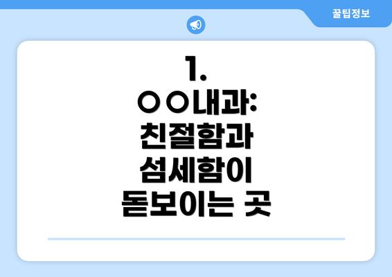 1.  ○○내과: 친절함과 섬세함이 돋보이는 곳