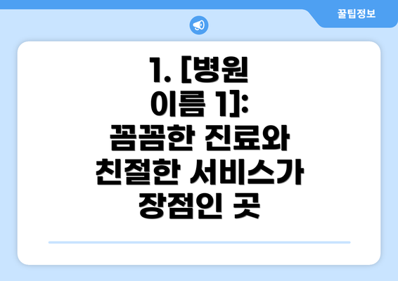 1. [병원 이름 1]: 꼼꼼한 진료와 친절한 서비스가 장점인 곳