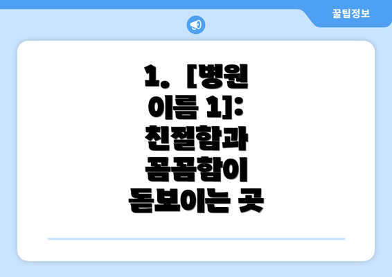 1.  [병원 이름 1]:  친절함과 꼼꼼함이 돋보이는 곳